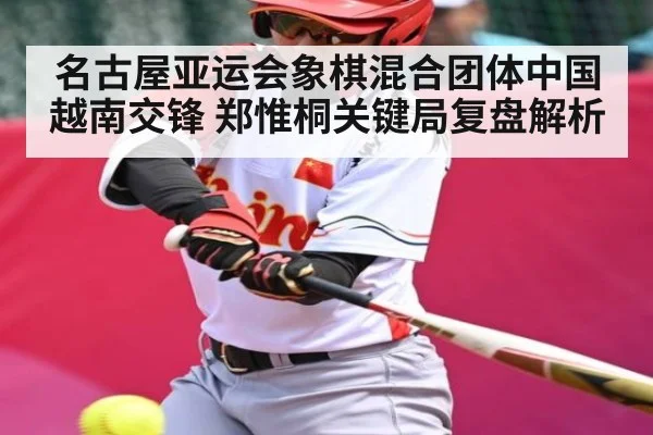名古屋亚运会象棋混合团体中国越南交锋 郑惟桐关键局复盘解析
