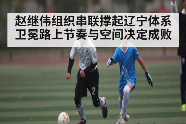 赵继伟组织串联撑起辽宁体系 卫冕路上节奏与空间决定成败